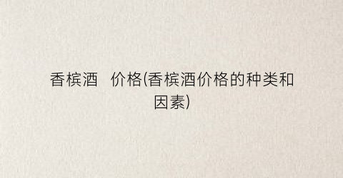 香槟酒  价格(香槟酒价格的种类和因素)